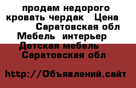  продам недорого кровать чердак › Цена ­ 9 000 - Саратовская обл. Мебель, интерьер » Детская мебель   . Саратовская обл.